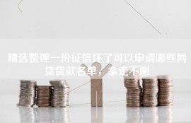 精选整理一份征信坏了可以申请哪些网贷贷款名单，拿走不谢