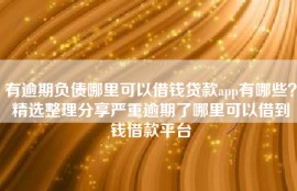 有逾期负债哪里可以借钱贷款app有哪些？精选整理分享严重逾期了哪里可以借到钱借款平台