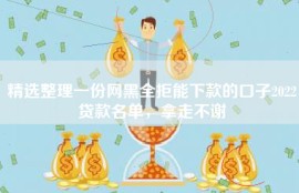 精选整理一份网黑全拒能下款的口子2022贷款名单，拿走不谢