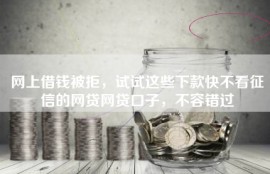 网上借钱被拒，试试这些下款快不看征信的网贷网贷口子，不容错过