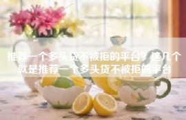 推荐一个多头贷不被拒的平台？这几个就是推荐一个多头贷不被拒的平台