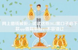 网上借钱被拒，试试这些2022黑口子必下款app借款平台，不容错过