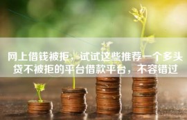 网上借钱被拒，试试这些推荐一个多头贷不被拒的平台借款平台，不容错过