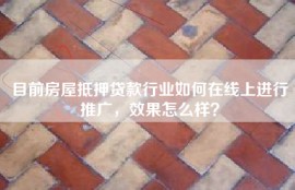 目前房屋抵押贷款行业如何在线上进行推广，效果怎么样？