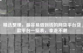精选整理，最容易借到钱的网贷平台贷款平台一览表，拿走不谢