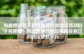 有逾期征信不好哪里可以借到钱借款口子有哪些？精选整理分享负债高容易过的网贷贷款平台