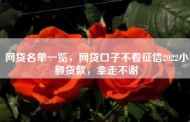 网贷名单一览，网贷口子不看征信2022小额贷款，拿走不谢