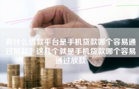 有什么借款平台是手机贷款哪个容易通过放款？这几个就是手机贷款哪个容易通过放款