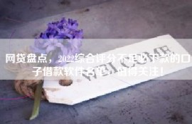 网贷盘点，2022综合评分不足必下款的口子借款软件名单，值得关注！