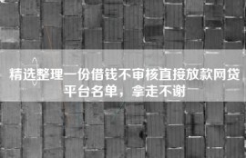 精选整理一份借钱不审核直接放款网贷平台名单，拿走不谢