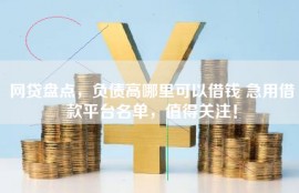 网贷盘点，负债高哪里可以借钱 急用借款平台名单，值得关注！