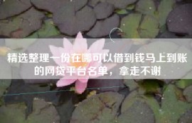 精选整理一份在哪可以借到钱马上到账的网贷平台名单，拿走不谢