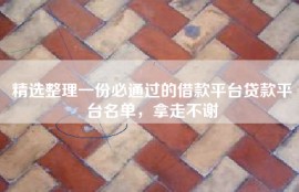 精选整理一份必通过的借款平台贷款平台名单，拿走不谢