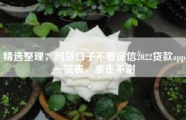 精选整理，网贷口子不看征信2022贷款app一览表，拿走不谢