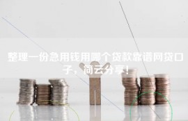 整理一份急用钱用哪个贷款靠谱网贷口子，简云分享！