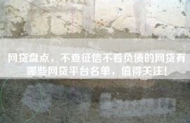 网贷盘点，不查征信不看负债的网贷有哪些网贷平台名单，值得关注！