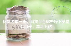 网贷名单一览，网贷平台哪些好下款借款口子，拿走不谢