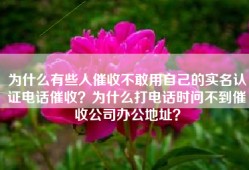 为什么有些人催收不敢用自己的实名认证电话催收？为什么打电话时问不到催收公司办公地址？