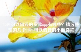 100%可以借钱的贷款app有哪些？精选整理的几个100%可以借钱的小额贷款