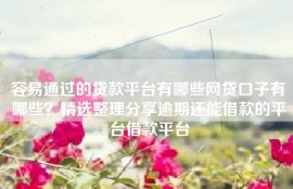 容易通过的贷款平台有哪些网贷口子有哪些？精选整理分享逾期还能借款的平台借款平台