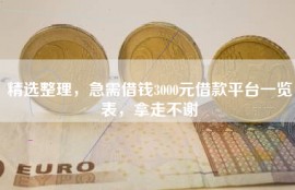 精选整理，急需借钱3000元借款平台一览表，拿走不谢