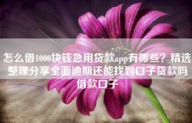 怎么借1000块钱急用贷款app有哪些？精选整理分享全面逾期还能找到口子贷款吗借款口子