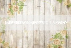 借呗和微粒贷借的频繁会上征信吗？