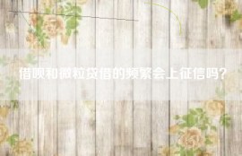 借呗和微粒贷借的频繁会上征信吗？