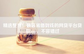 精选整理！最容易借到钱的网贷平台贷款app，不容错过