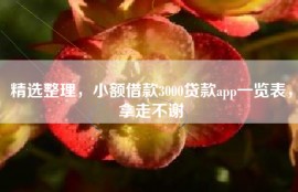 精选整理，小额借款3000贷款app一览表，拿走不谢