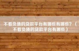 不看负债的贷款平台有哪些有哪些？（不看负债的贷款平台有哪些）