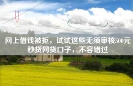 网上借钱被拒，试试这些无须审核500元秒贷网贷口子，不容错过