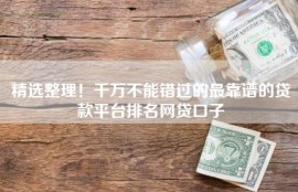 精选整理！千万不能错过的最靠谱的贷款平台排名网贷口子