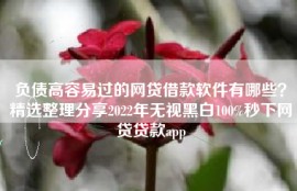 负债高容易过的网贷借款软件有哪些？精选整理分享2022年无视黑白100%秒下网贷贷款app