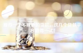 推荐一个不被拒的贷款，这几个贷款平台值得一试！