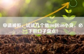 申请被拒，试试几个借300到500小贷，必下款口子盘点！