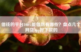 借钱的平台100%能借到有哪些？盘点几个网贷app好下款的