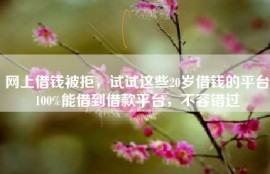 网上借钱被拒，试试这些20岁借钱的平台100%能借到借款平台，不容错过