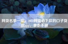 网贷名单一览，2022网贷必下款的口子贷款app，拿走不谢