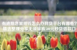 有逾期急需用钱怎么办网贷平台有哪些？精选整理分享无须审核500元秒贷借款口子