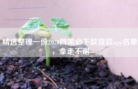 精选整理一份2020网黑必下款贷款app名单，拿走不谢