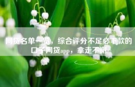 网贷名单一览，综合评分不足必下款的口子网贷app，拿走不谢