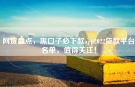 网贷盘点，黑口子必下款app2022贷款平台名单，值得关注！