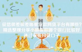 征信很差很差哪里贷款网贷平台有哪些？精选整理分享小额贷款哪个银行比较好通过审核网贷口子
