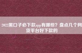 2022黑口子必下款app有哪些？盘点几个网贷平台好下款的