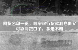网贷名单一览，哪家银行贷款利息低又可靠网贷口子，拿走不谢