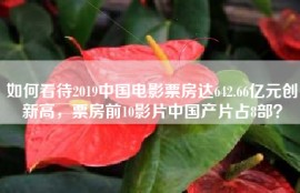 如何看待2019中国电影票房达642.66亿元创新高，票房前10影片中国产片占8部？