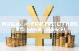网贷盘点，2022借款必下款的口子有哪些借款口子名单，值得关注！