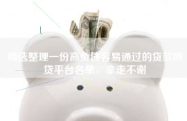 精选整理一份高负债容易通过的贷款网贷平台名单，拿走不谢