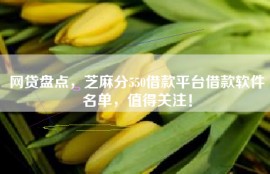 网贷盘点，芝麻分550借款平台借款软件名单，值得关注！